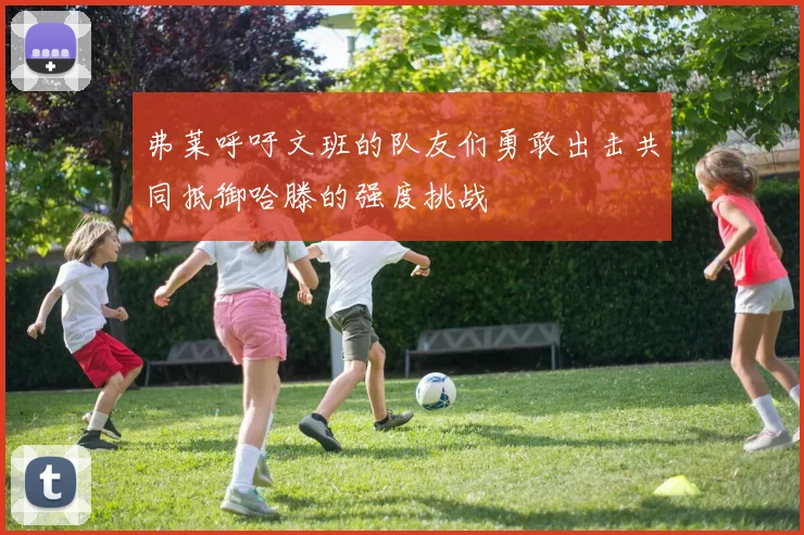 弗莱呼吁文班的队友们勇敢出击共同抵御哈滕的强度挑战
