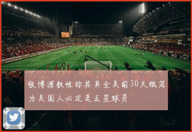 张博源教练称其具全美前30天赋若为美国人必定是五星球员