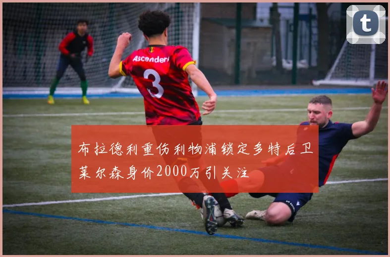 布拉德利重伤利物浦锁定多特后卫莱尔森身价2000万引关注