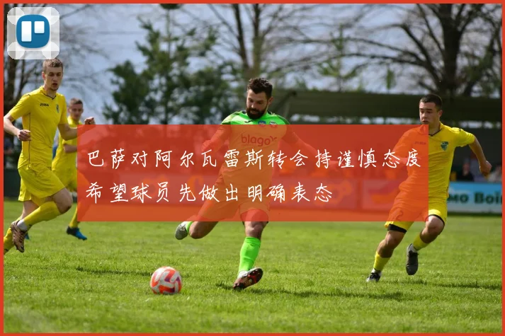 巴萨对阿尔瓦雷斯转会持谨慎态度希望球员先做出明确表态