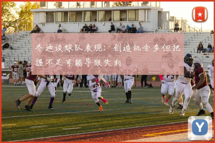 乔迪谈球队表现：创造机会多但把握不足可能导致失利