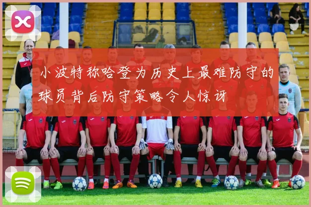 小波特称哈登为历史上最难防守的球员背后防守策略令人惊讶