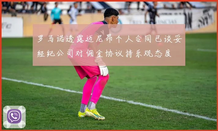 罗马诺透露迈尼昂个人合同已谈妥经纪公司对佣金协议持乐观态度