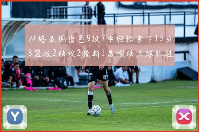 科塔表现出色9投7中轻松拿下15分8篮板2助攻2抢断1盖帽助力球队胜利