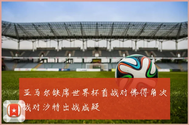 亚马尔缺席世界杯首战对佛得角次战对沙特出战成疑