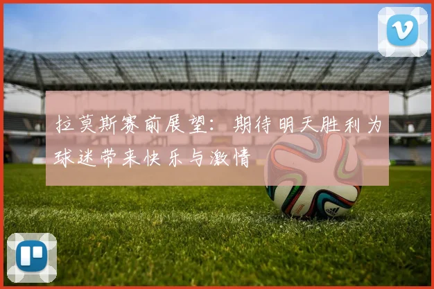拉莫斯赛前展望：期待明天胜利为球迷带来快乐与激情