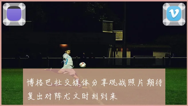 博格巴社交媒体分享观战照片期待复出对阵尤文时刻到来