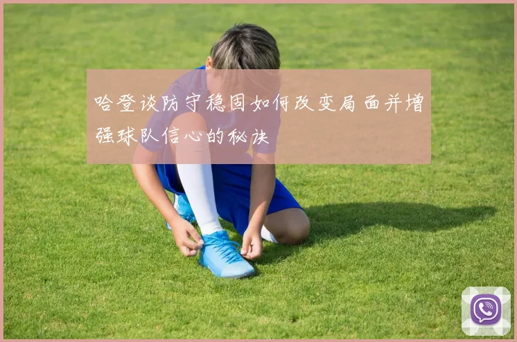哈登谈防守稳固如何改变局面并增强球队信心的秘诀