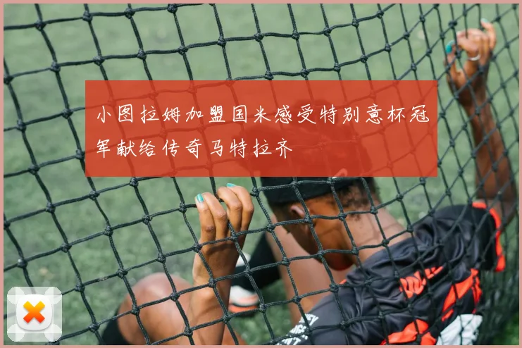 小图拉姆加盟国米感受特别意杯冠军献给传奇马特拉齐