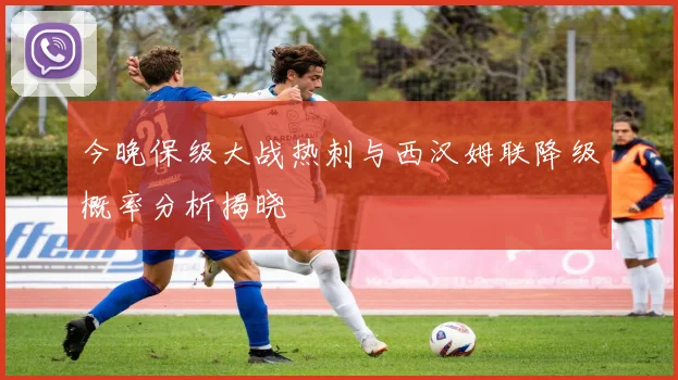 今晚保级大战热刺与西汉姆联降级概率分析揭晓