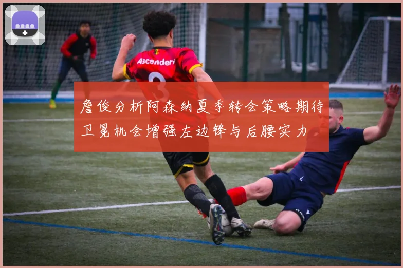 詹俊分析阿森纳夏季转会策略期待卫冕机会增强左边锋与后腰实力
