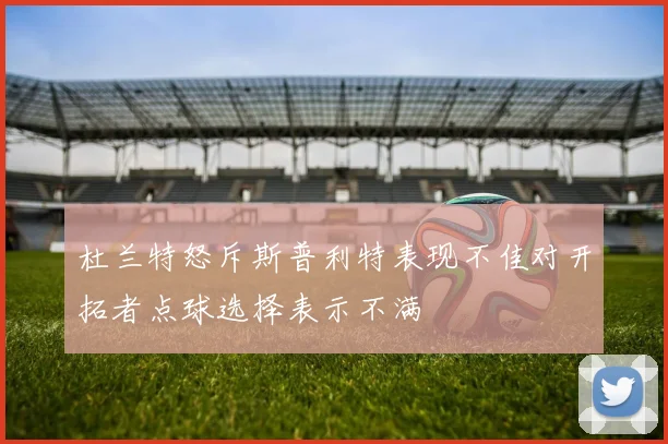 杜兰特怒斥斯普利特表现不佳对开拓者点球选择表示不满