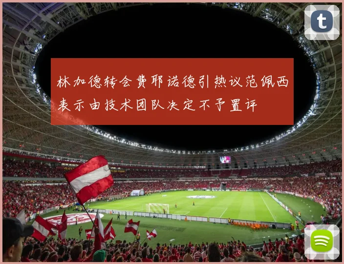 林加德转会费耶诺德引热议范佩西表示由技术团队决定不予置评
