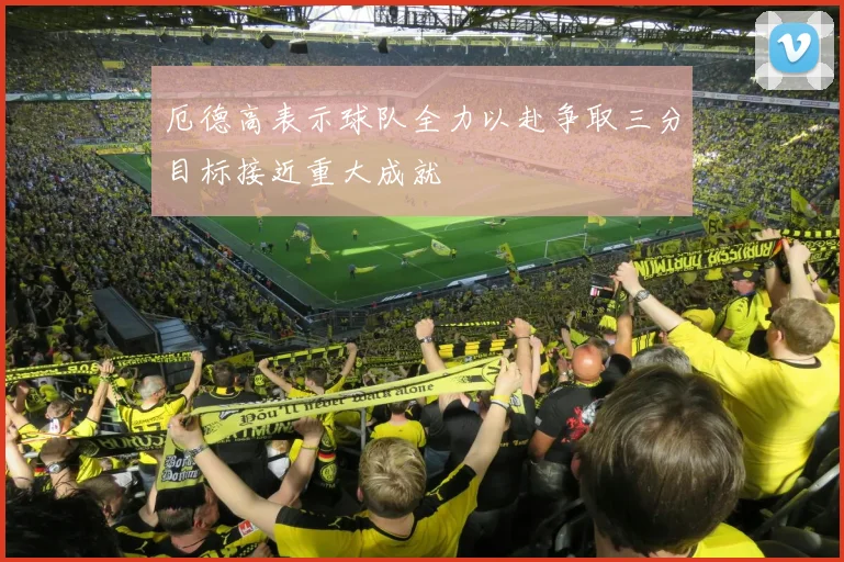 厄德高表示球队全力以赴争取三分目标接近重大成就