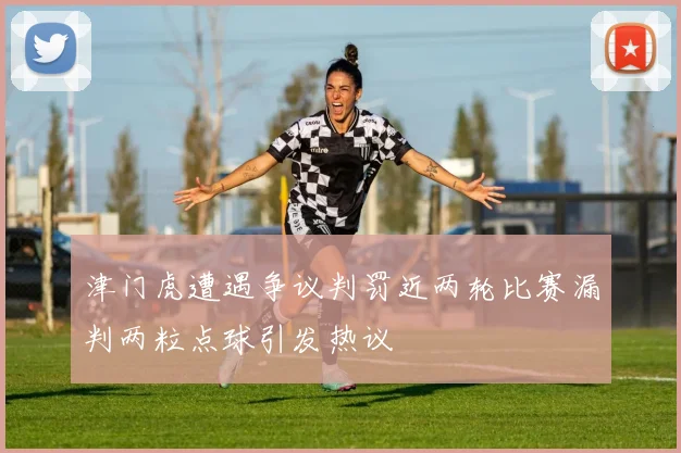 津门虎遭遇争议判罚近两轮比赛漏判两粒点球引发热议