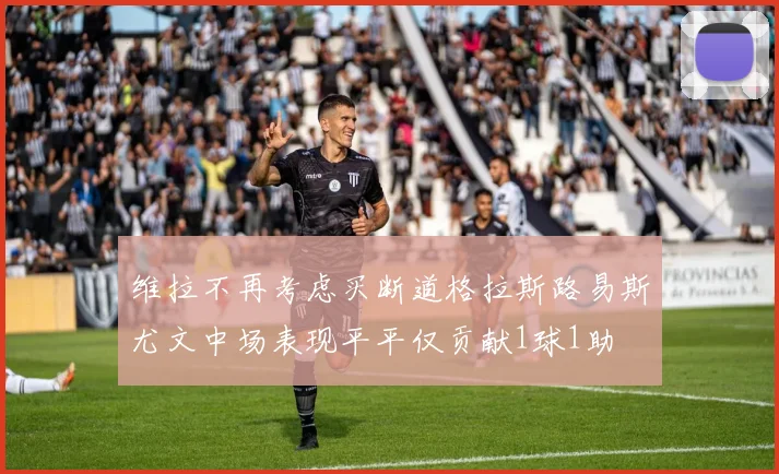 维拉不再考虑买断道格拉斯路易斯尤文中场表现平平仅贡献1球1助