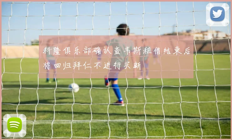 科隆俱乐部确认查韦斯租借结束后将回归拜仁不进行买断