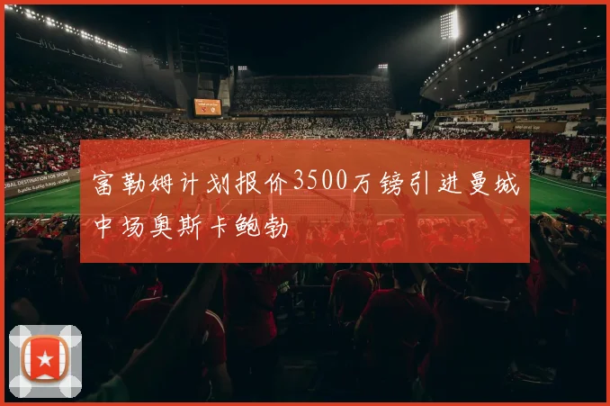 富勒姆计划报价3500万镑引进曼城中场奥斯卡鲍勃
