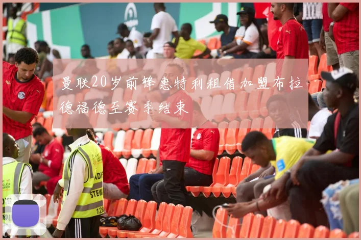 曼联20岁前锋惠特利租借加盟布拉德福德至赛季结束