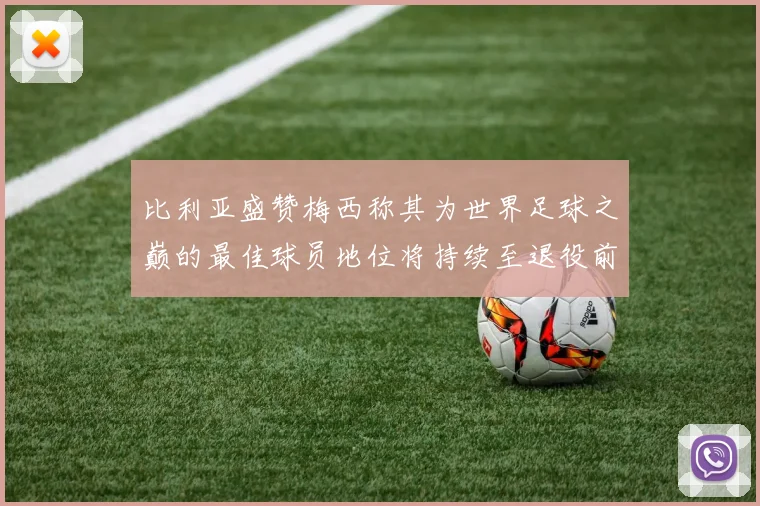 比利亚盛赞梅西称其为世界足球之巅的最佳球员地位将持续至退役前