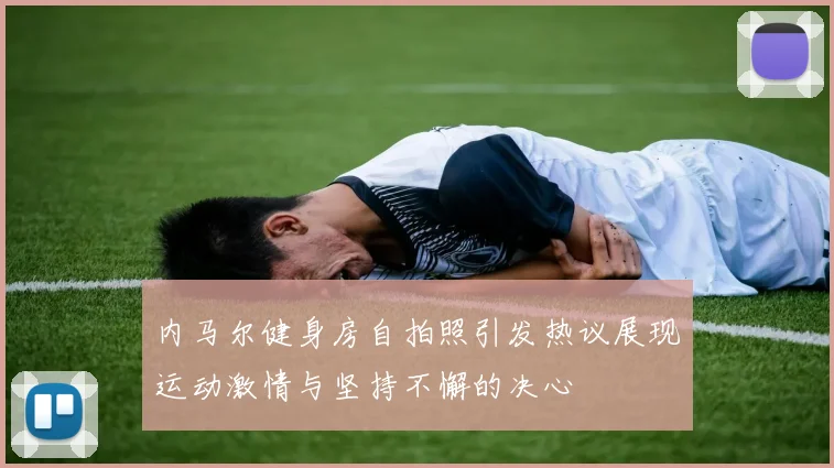 内马尔健身房自拍照引发热议展现运动激情与坚持不懈的决心