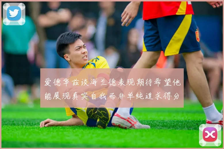 爱德华兹谈海兰德表现期待希望他能展现真实自我而非单纯追求得分