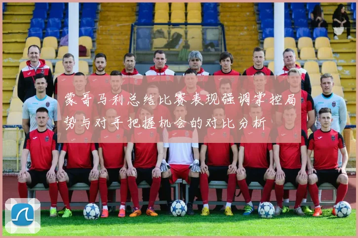 蒙哥马利总结比赛表现强调掌控局势与对手把握机会的对比分析