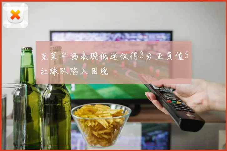 克莱半场表现低迷仅得3分正负值5让球队陷入困境