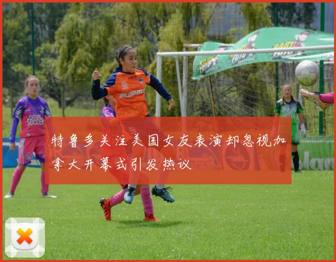 特鲁多关注美国女友表演却忽视加拿大开幕式引发热议