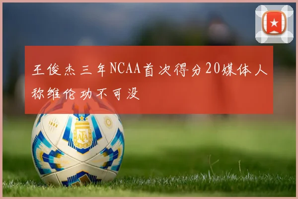 王俊杰三年NCAA首次得分20媒体人称维伦功不可没