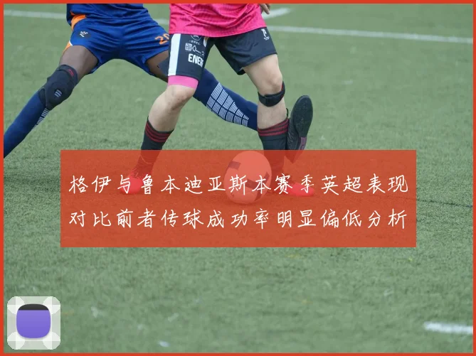 格伊与鲁本迪亚斯本赛季英超表现对比前者传球成功率明显偏低分析