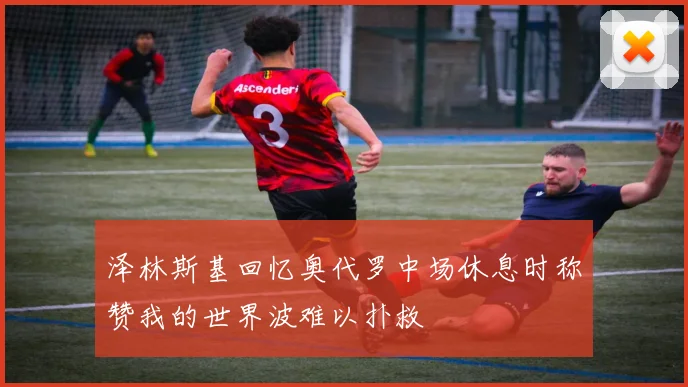 泽林斯基回忆奥代罗中场休息时称赞我的世界波难以扑救
