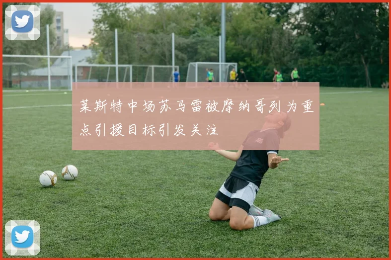 莱斯特中场苏马雷被摩纳哥列为重点引援目标引发关注