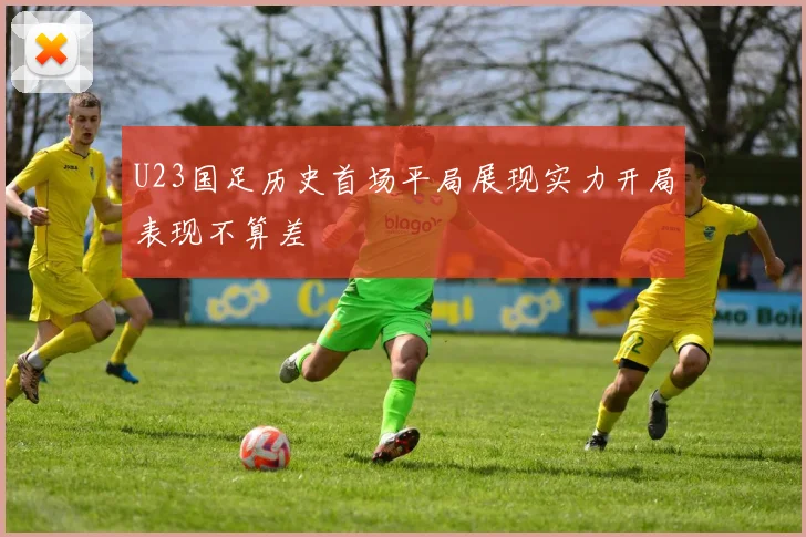 U23国足历史首场平局展现实力开局表现不算差