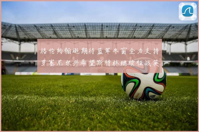 格伦约翰逊期待蓝军冬窗全力支持罗塞尼尔并希望斯特林继续征战英超