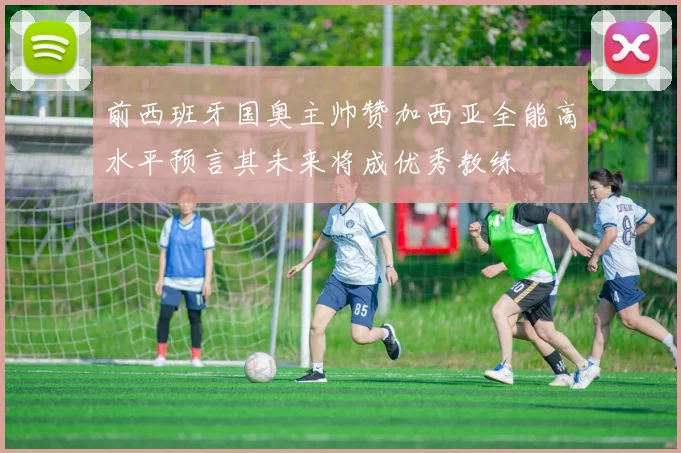 前西班牙国奥主帅赞加西亚全能高水平预言其未来将成优秀教练